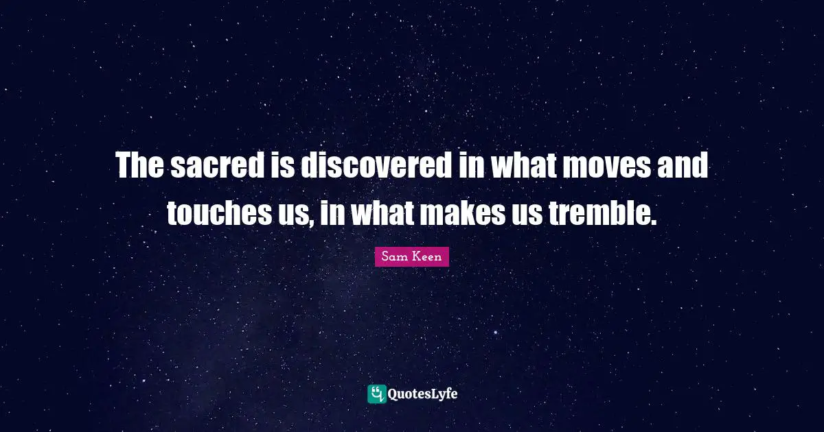 The sacred is discovered in what moves and touches us, in what makes us tremble.