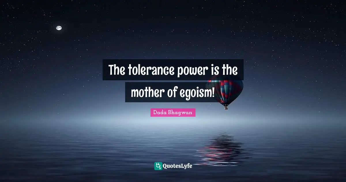 The tolerance power is the mother of egoism!