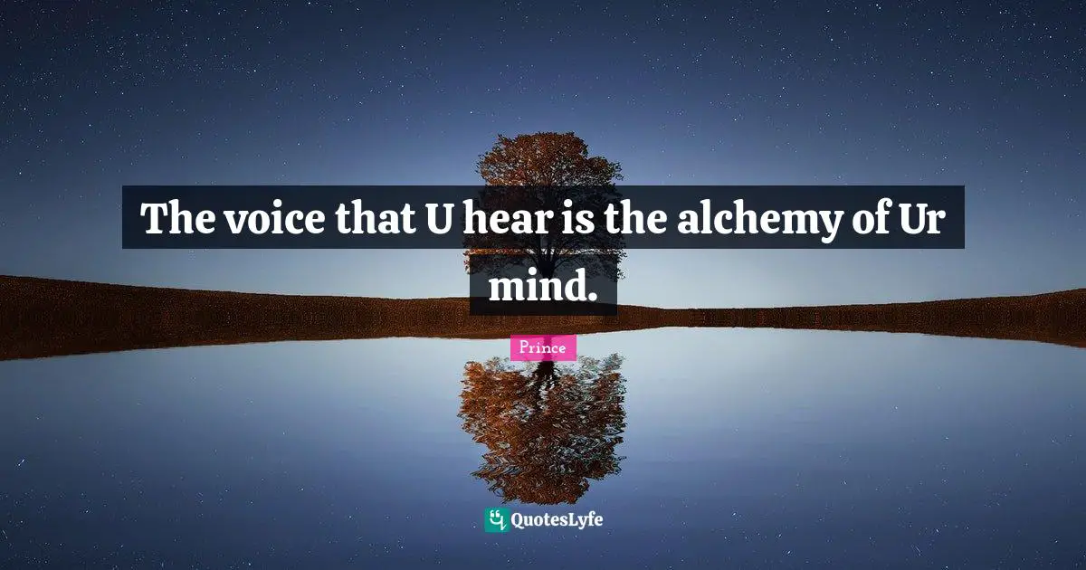 The voice that U hear is the alchemy of Ur mind.