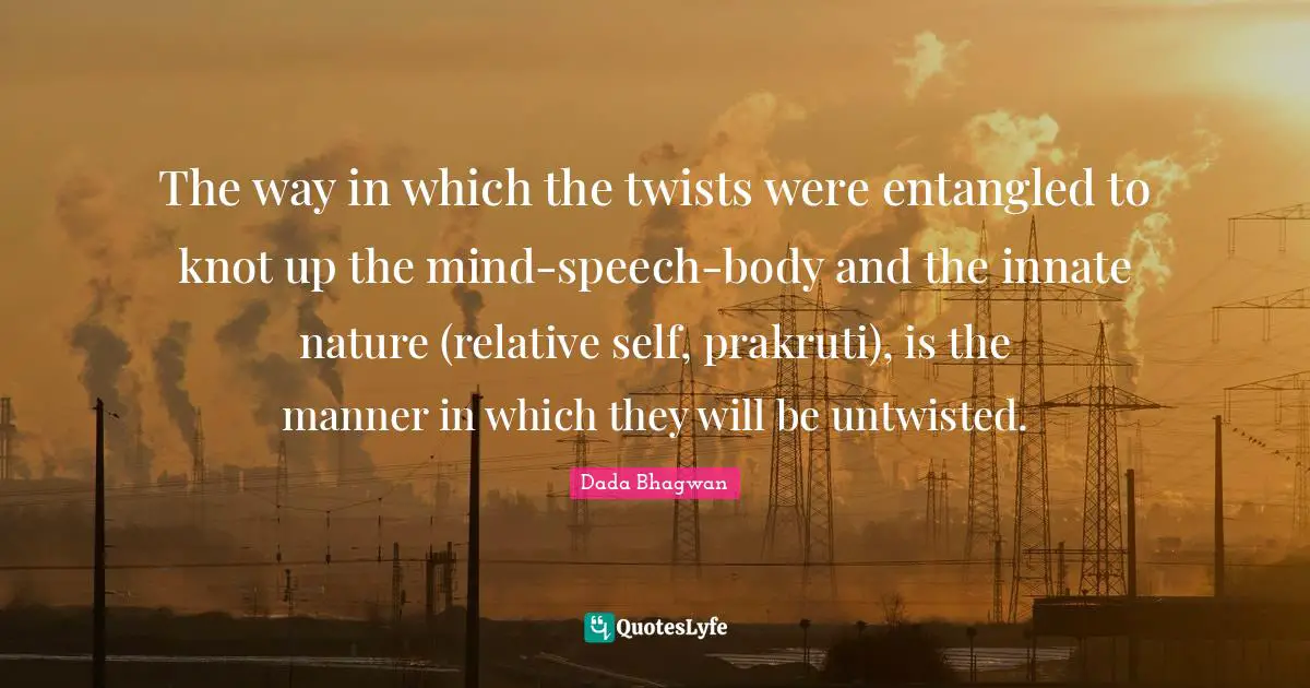 The way in which the twists were entangled to knot up the mind-speech-body and the innate nature (relative self, prakruti), is the manner in which they will be untwisted.