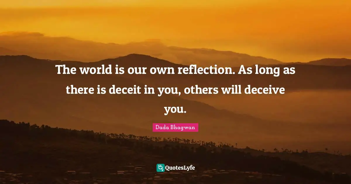 The world is our own reflection. As long as there is deceit in you, others will deceive you.