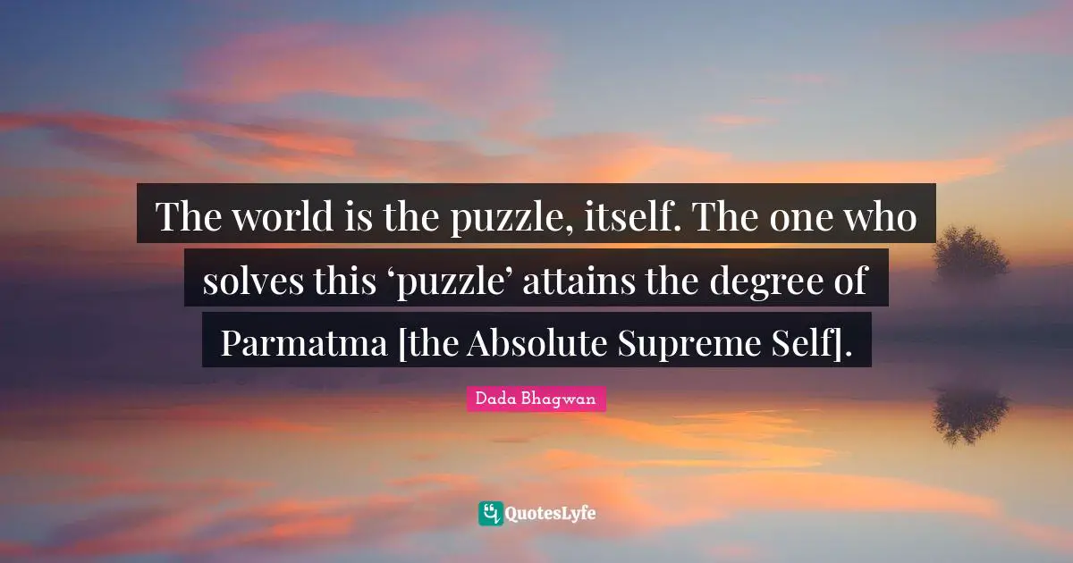 The world is the puzzle, itself. The one who solves this ‘puzzle’ attains the degree of Parmatma [the Absolute Supreme Self].
