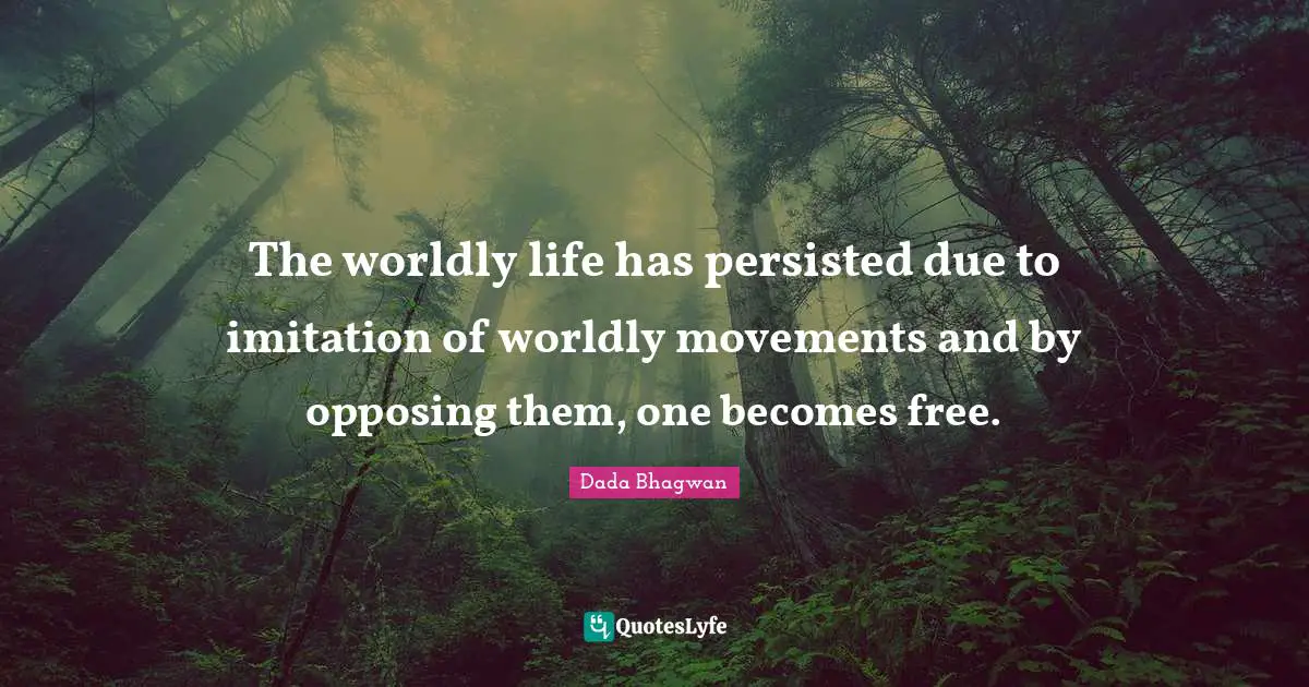 The worldly life has persisted due to imitation of worldly movements and by opposing them, one becomes free.