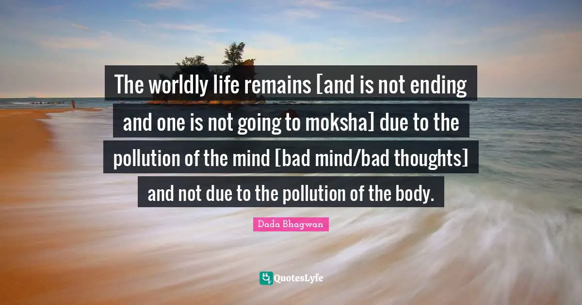 The worldly life remains [and is not ending and one is not going to moksha] due to the pollution of the mind [bad mind/bad thoughts] and not due to the pollution of the body.