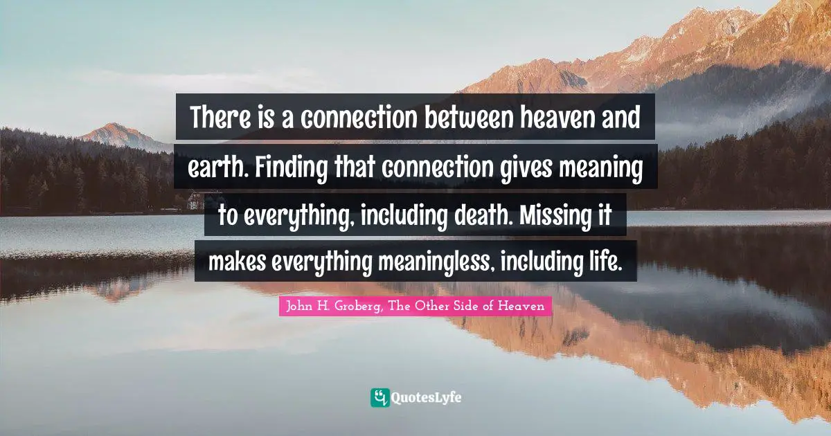 There is a connection between heaven and earth. Finding that connection gives meaning to everything, including death. Missing it makes everything meaningless, including life.