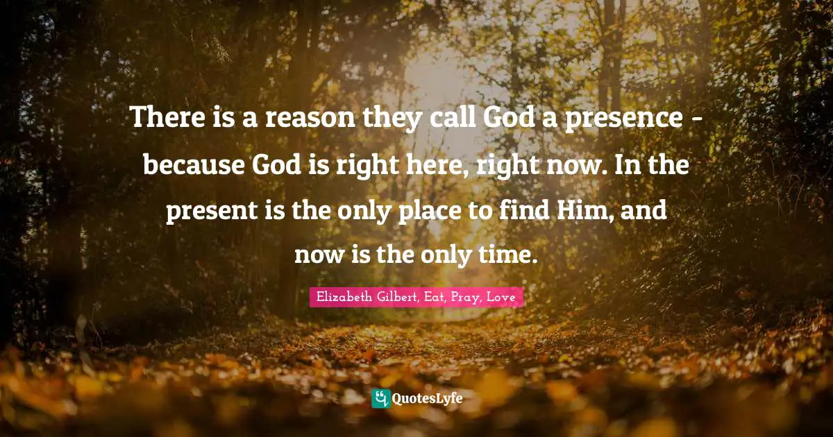 There is a reason they call God a presence - because God is right here, right now. In the present is the only place to find Him, and now is the only time.