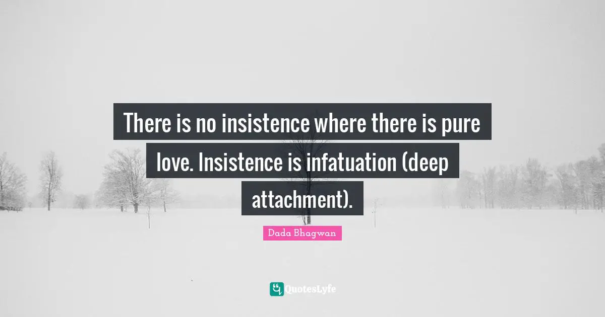 There is no insistence where there is pure love. Insistence is infatuation (deep attachment).
