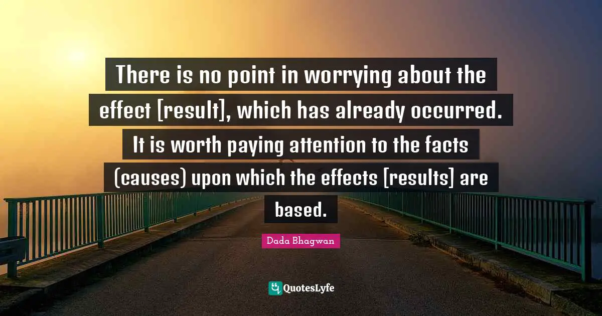 There is no point in worrying about the effect [result], which has already occurred. It is worth paying attention to the facts (causes) upon which the effects [results] are based.