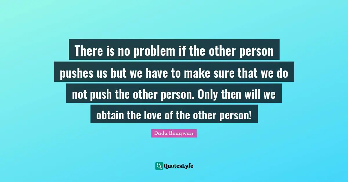 There is no problem if the other person pushes us but we have to make sure that we do not push the other person. Only then will we obtain the love of the other person!