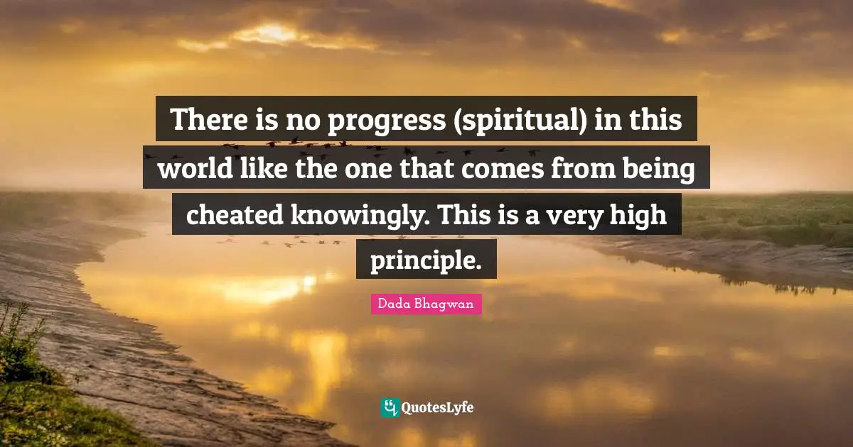 There is no progress (spiritual) in this world like the one that comes from being cheated knowingly. This is a very high principle.