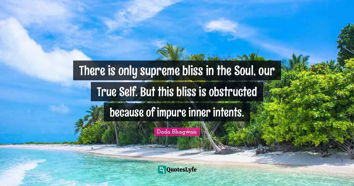 There is only supreme bliss in the Soul, our True Self. But this bliss is obstructed because of impure inner intents.