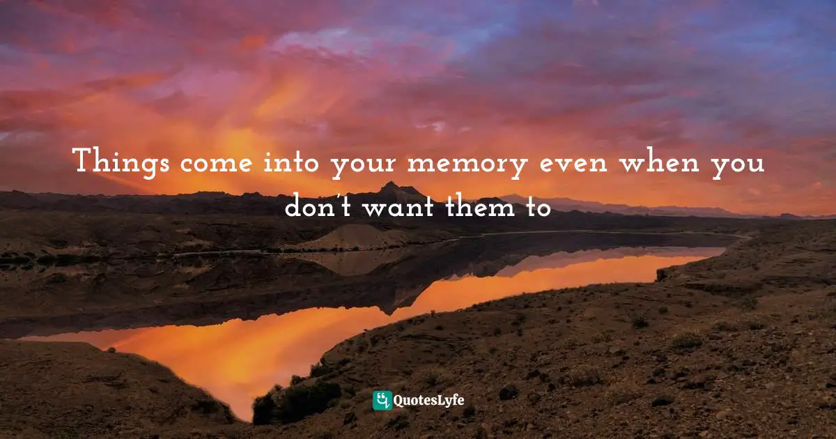 Things come into your memory even when you don’t want them to