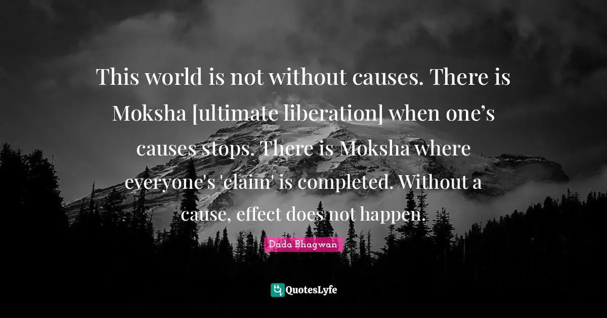 This world is not without causes. There is Moksha [ultimate liberation] when one’s causes stops. There is Moksha where everyone's 'claim' is completed. Without a cause, effect does not happen.