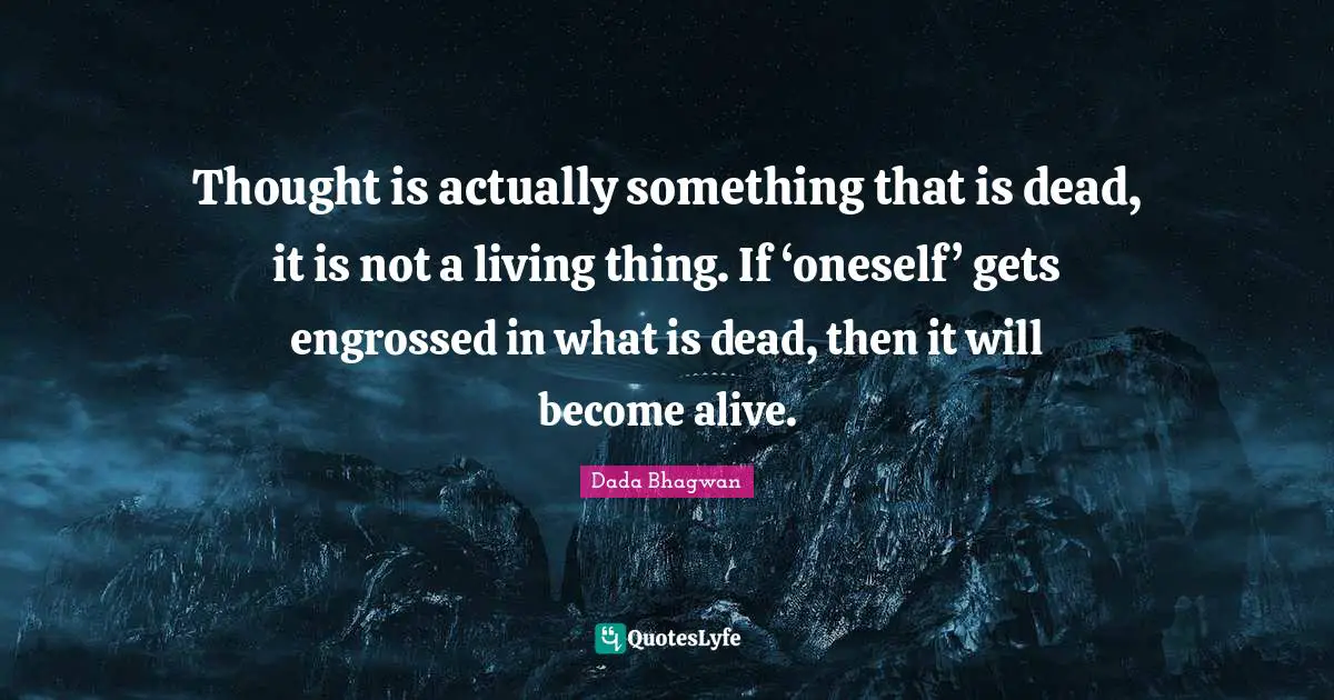 Thought is actually something that is dead, it is not a living thing. If ‘oneself’ gets engrossed in what is dead, then it will become alive.