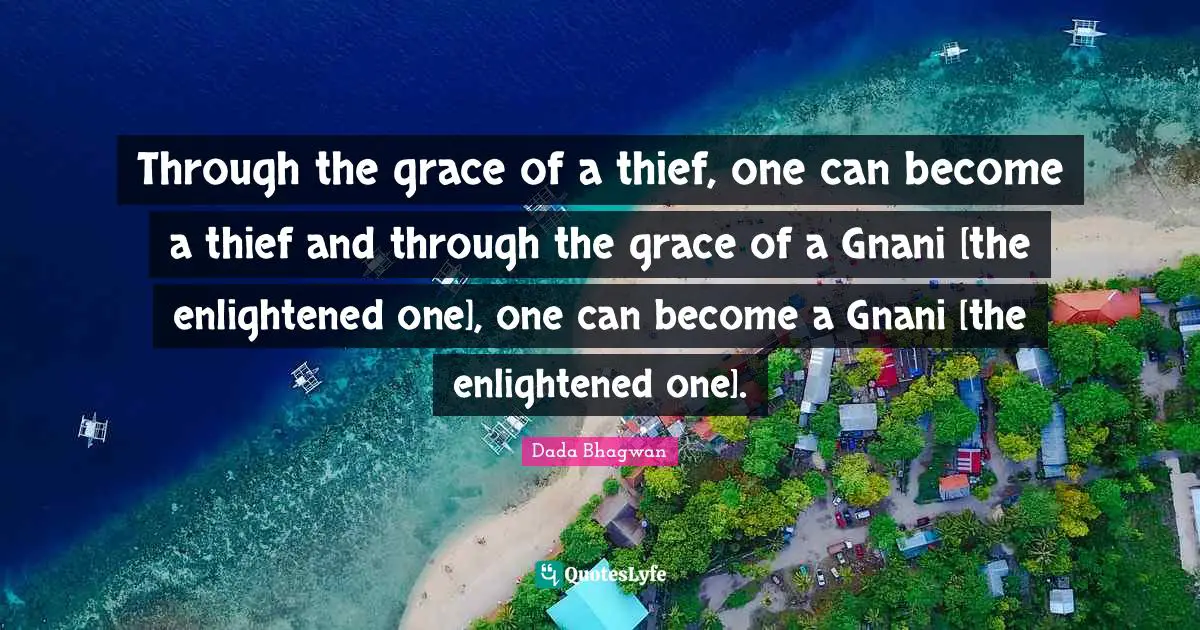 Through the grace of a thief, one can become a thief and through the grace of a Gnani [the enlightened one], one can become a Gnani [the enlightened one].