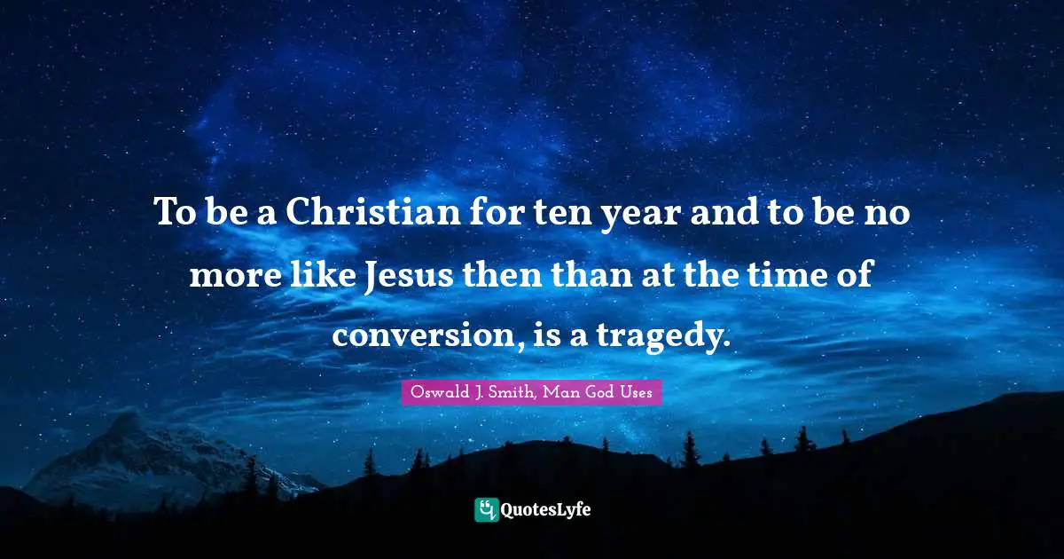 To be a Christian for ten year and to be no more like Jesus then than at the time of conversion, is a tragedy.