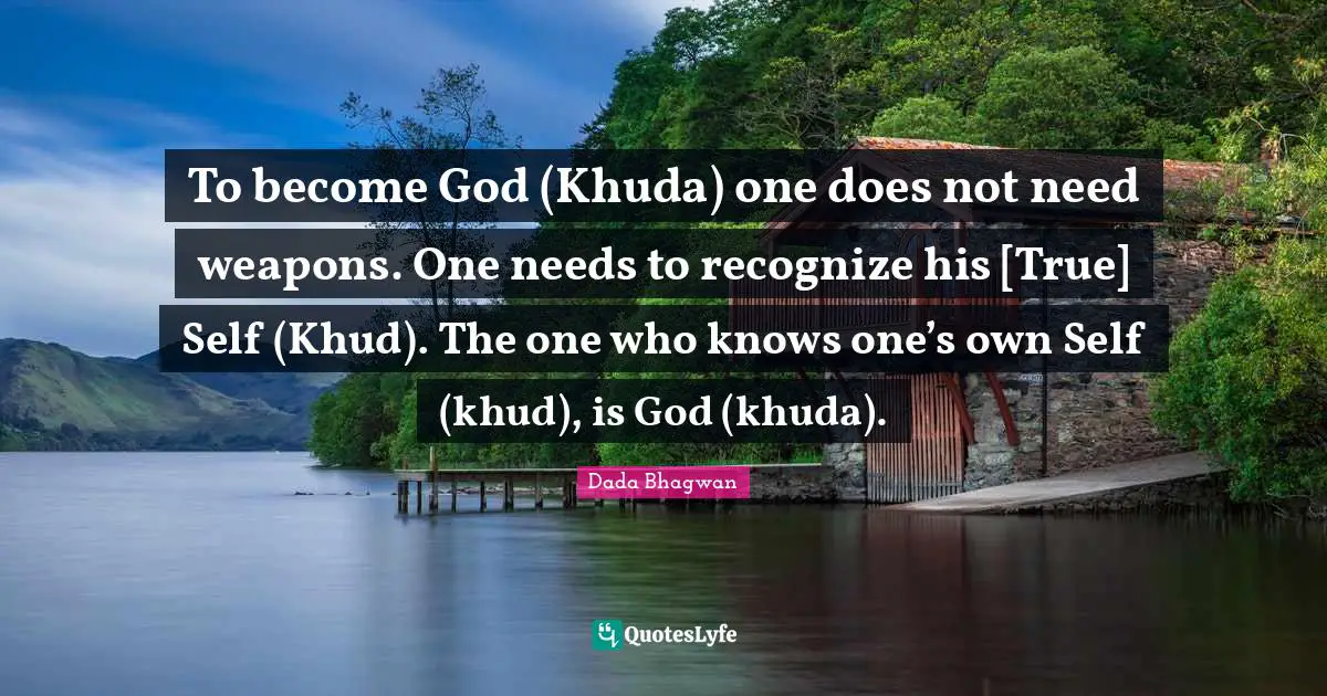 To become God (Khuda) one does not need weapons. One needs to recognize his [True] Self (Khud). The one who knows one’s own Self (khud), is God (khuda).