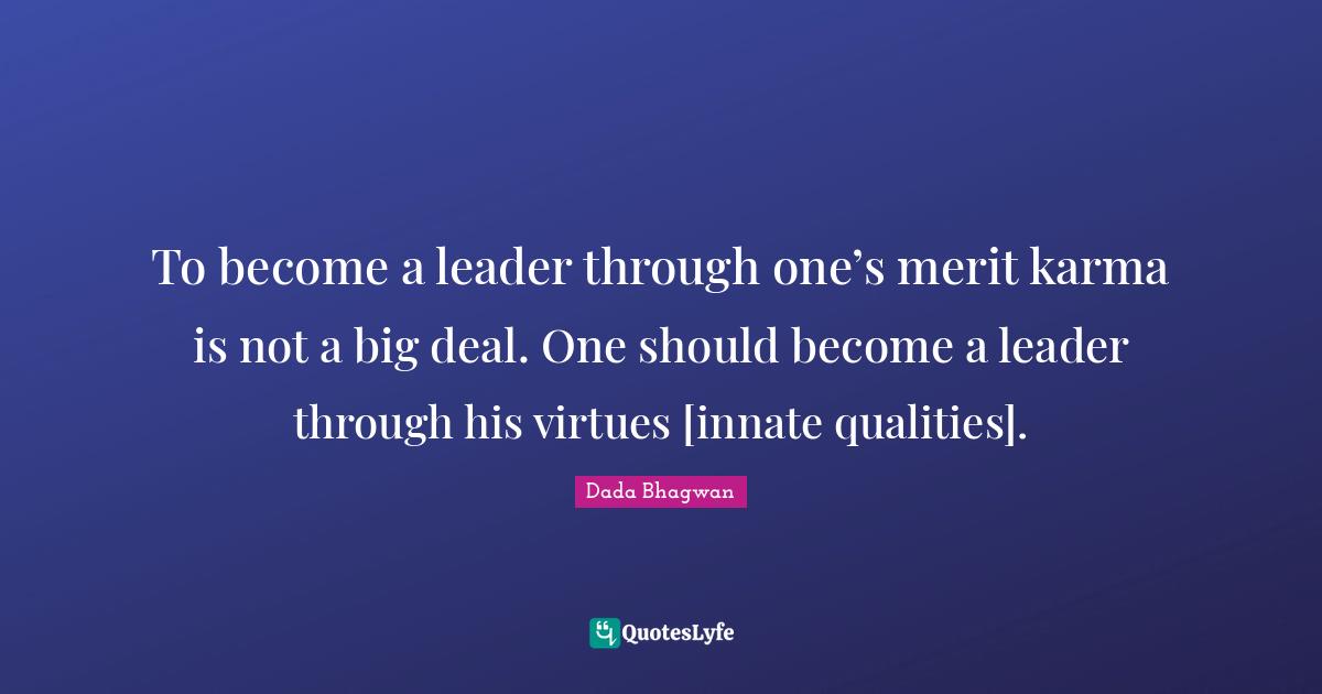 To become a leader through one’s merit karma is not a big deal. One should become a leader through his virtues [innate qualities].