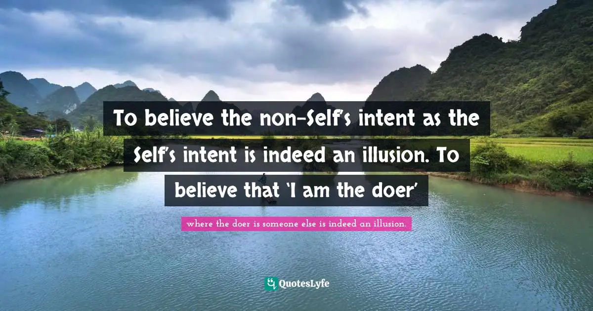 To believe the non-Self’s intent as the Self’s intent is indeed an illusion. To believe that ‘I am the doer’