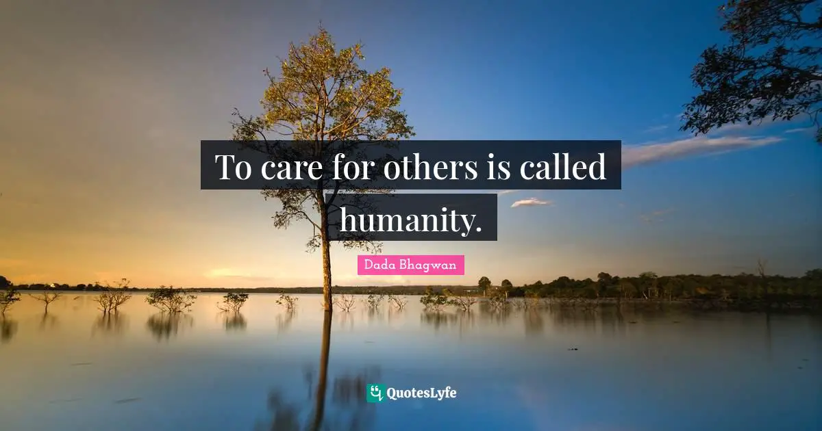 To care for others is called humanity.