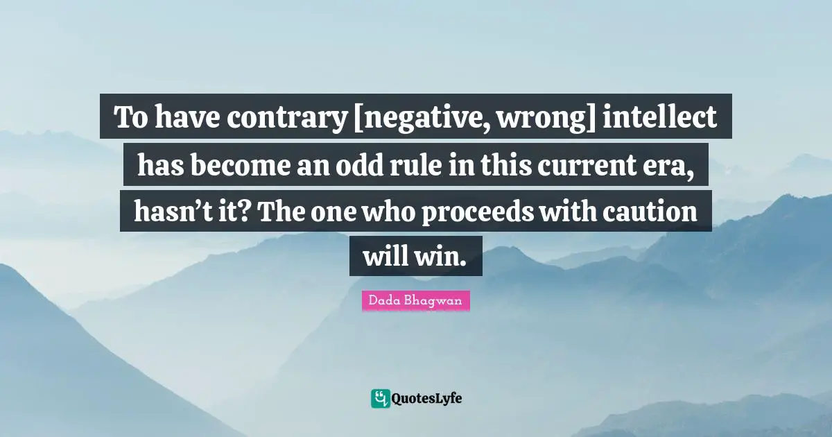To have contrary [negative, wrong] intellect has become an odd rule in this current era, hasn’t it? The one who proceeds with caution will win.