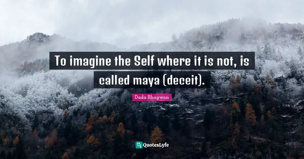 To imagine the Self where it is not, is called maya (deceit).