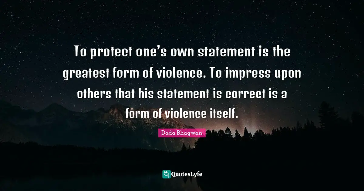 To protect one’s own statement is the greatest form of violence. To impress upon others that his statement is correct is a form of violence itself.