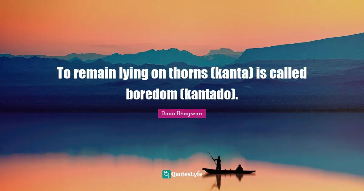 To remain lying on thorns (kanta) is called boredom (kantado).