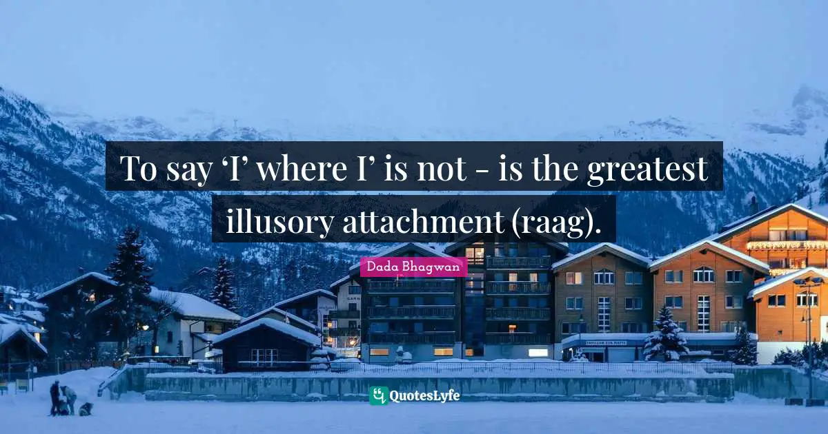 To say ‘I’ where I’ is not - is the greatest illusory attachment (raag).