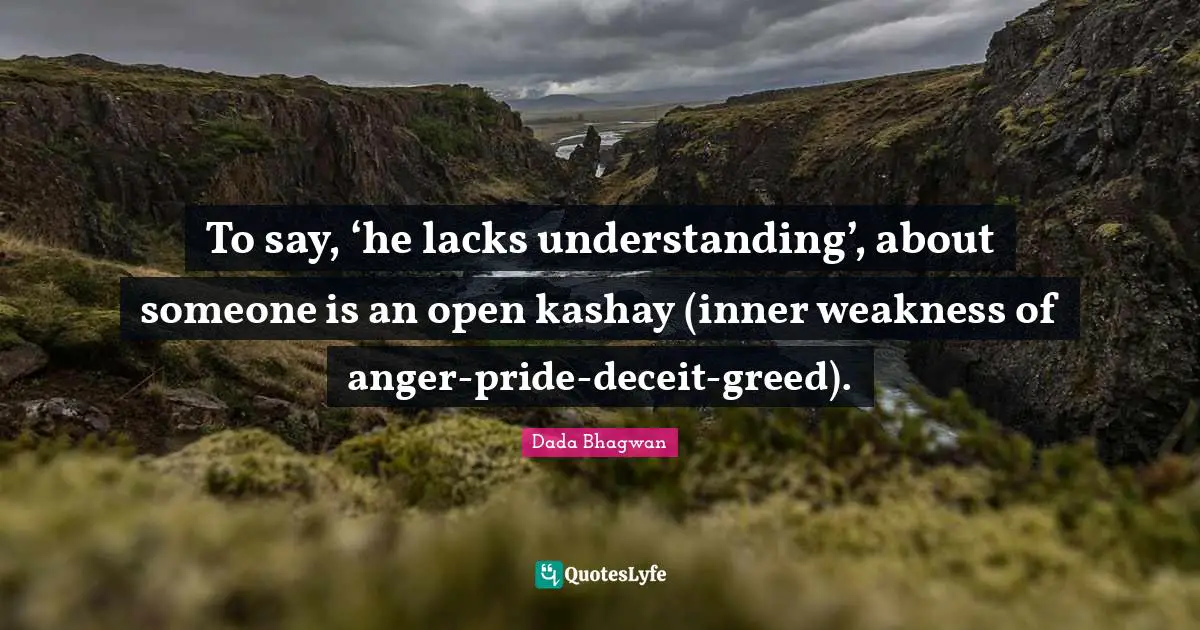 To say, ‘he lacks understanding’, about someone is an open kashay (inner weakness of anger-pride-deceit-greed).
