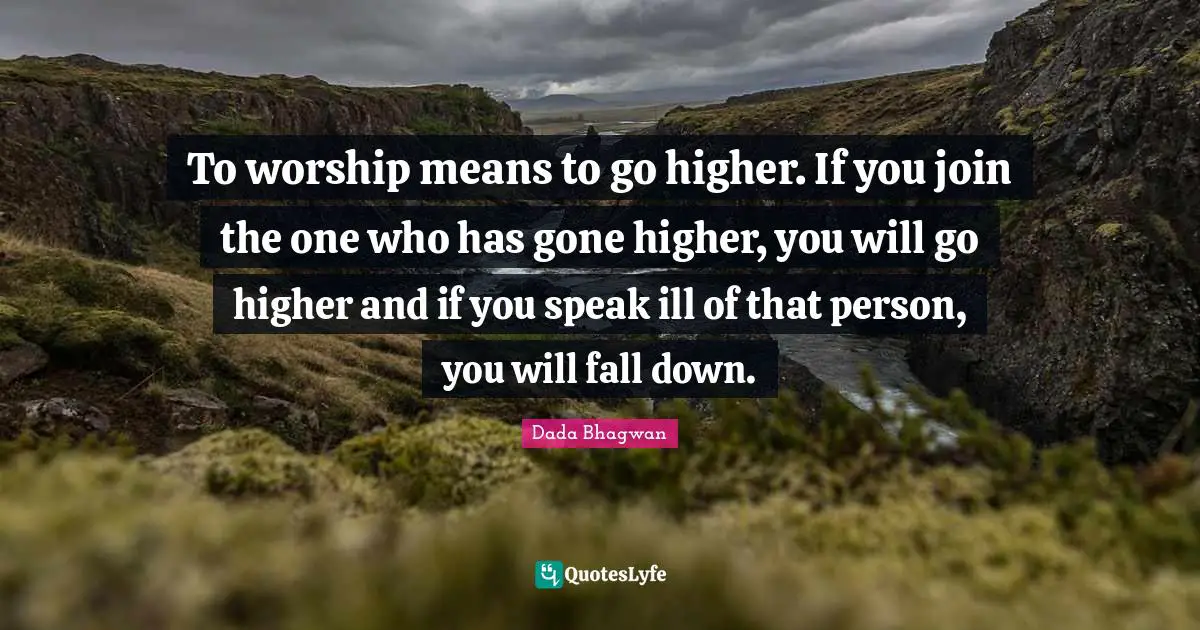 To worship means to go higher. If you join the one who has gone higher, you will go higher and if you speak ill of that person, you will fall down.