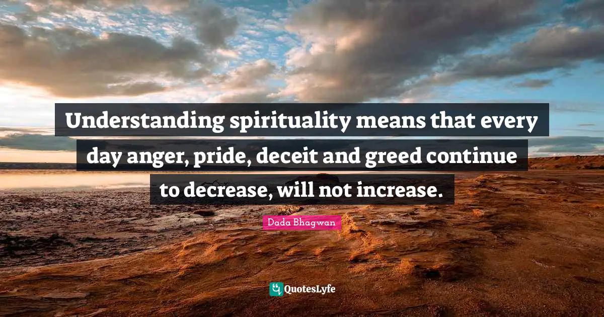 Understanding spirituality means that every day anger, pride, deceit and greed continue to decrease, will not increase.