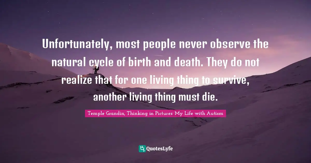 Unfortunately, most people never observe the natural cycle of birth and death. They do not realize that for one living thing to survive, another living thing must die.
