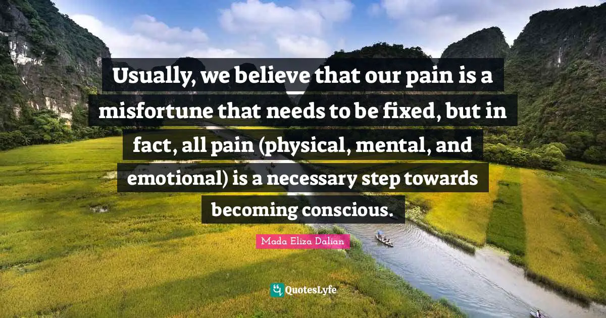 Usually, we believe that our pain is a misfortune that needs to be fixed, but in fact, all pain (physical, mental, and emotional) is a necessary step towards becoming conscious.