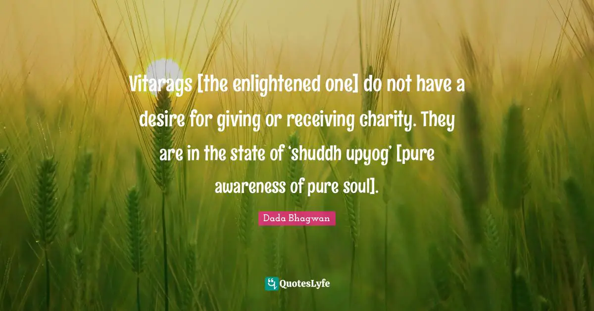 Vitarags [the enlightened one] do not have a desire for giving or receiving charity. They are in the state of ‘shuddh upyog’ [pure awareness of pure soul].