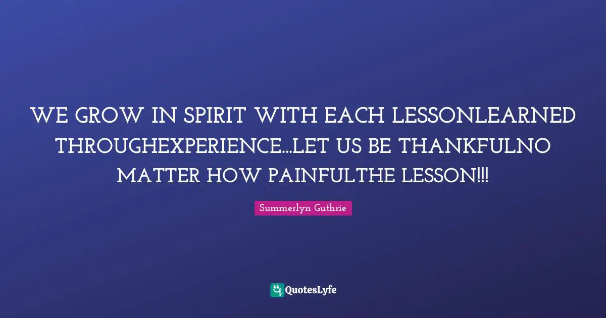 WE GROW IN SPIRIT WITH EACH LESSONLEARNED THROUGHEXPERIENCE...LET US BE THANKFULNO MATTER HOW PAINFULTHE LESSON!!!