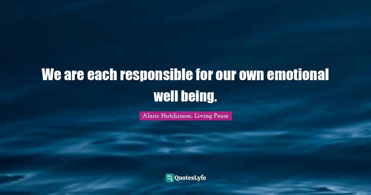 We are each responsible for our own emotional well being.