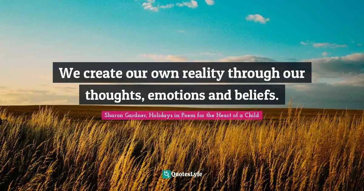 We create our own reality through our thoughts, emotions and beliefs.