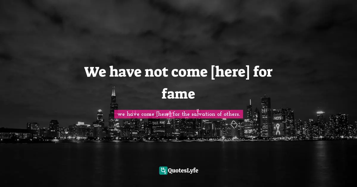 We have not come [here] for fame