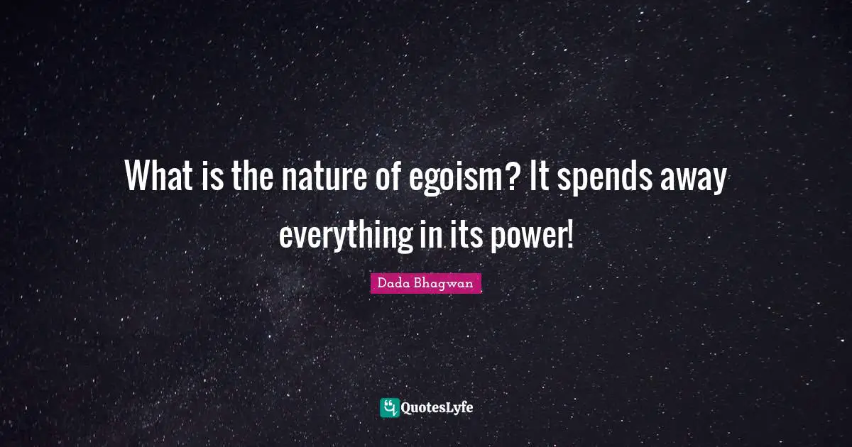 What is the nature of egoism? It spends away everything in its power!