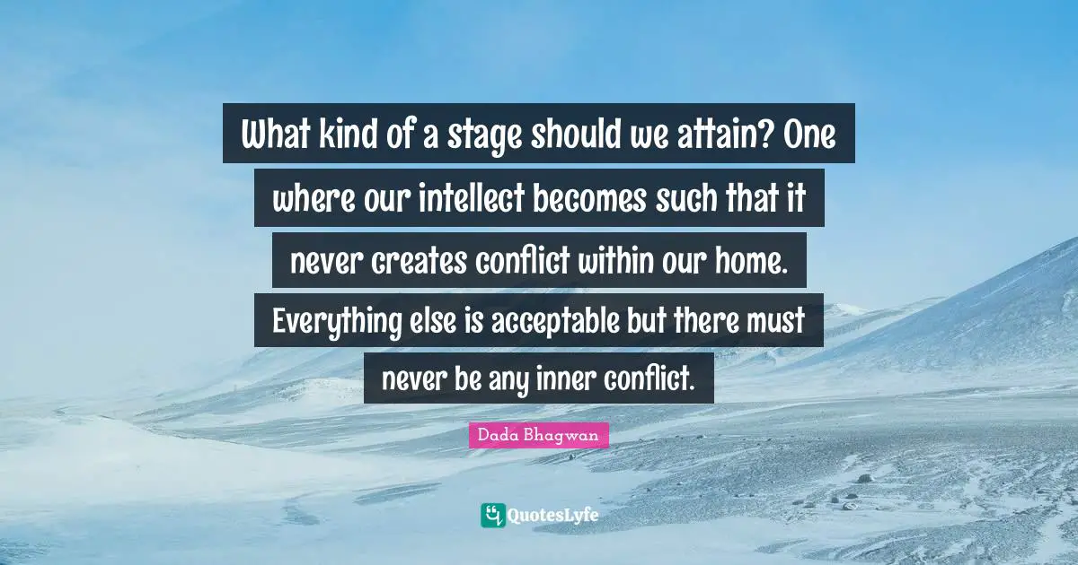 What kind of a stage should we attain? One where our intellect becomes such that it never creates conflict within our home. Everything else is acceptable but there must never be any inner conflict.