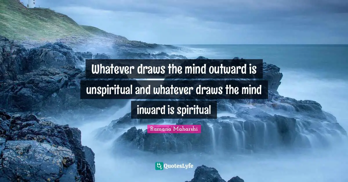 Whatever draws the mind outward is unspiritual and whatever draws the mind inward is spiritual