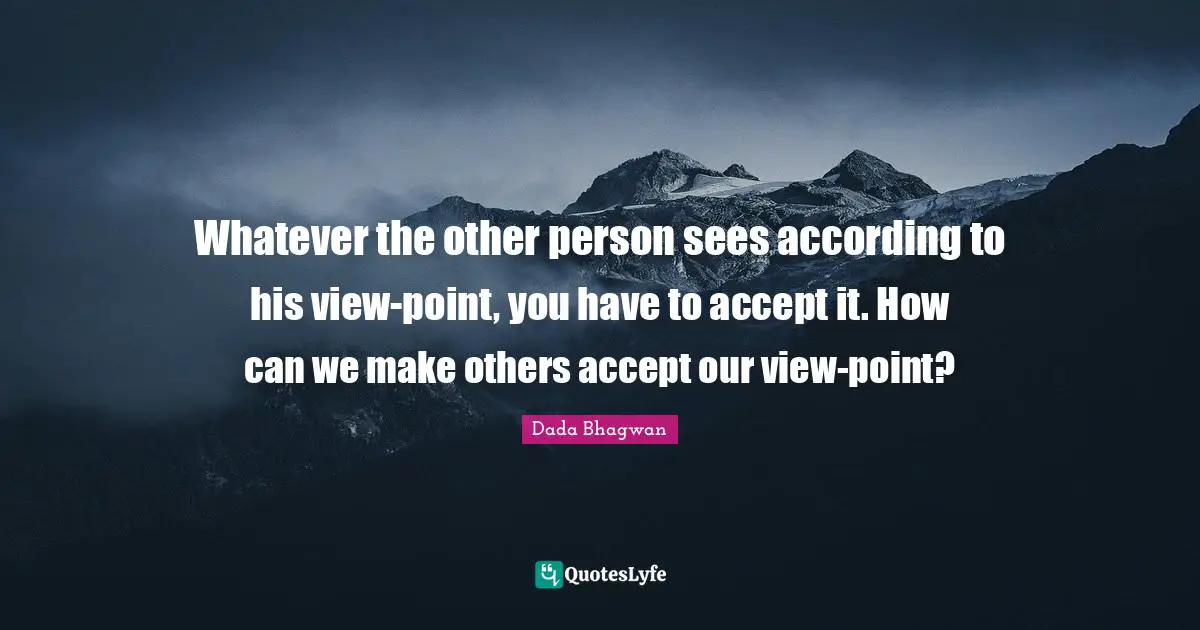 Whatever the other person sees according to his view-point, you have to accept it. How can we make others accept our view-point?