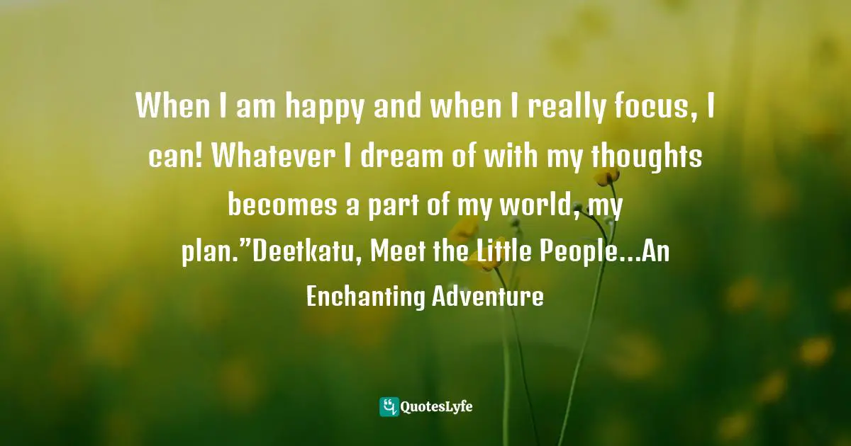 When I am happy and when I really focus, I can! Whatever I dream of with my thoughts becomes a part of my world, my plan.”Deetkatu, Meet the Little People…An Enchanting Adventure