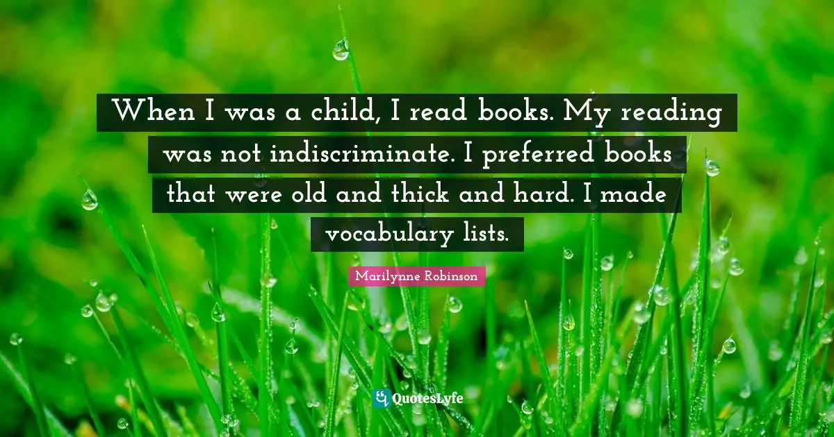 When I was a child, I read books. My reading was not indiscriminate. I preferred books that were old and thick and hard. I made vocabulary lists.
