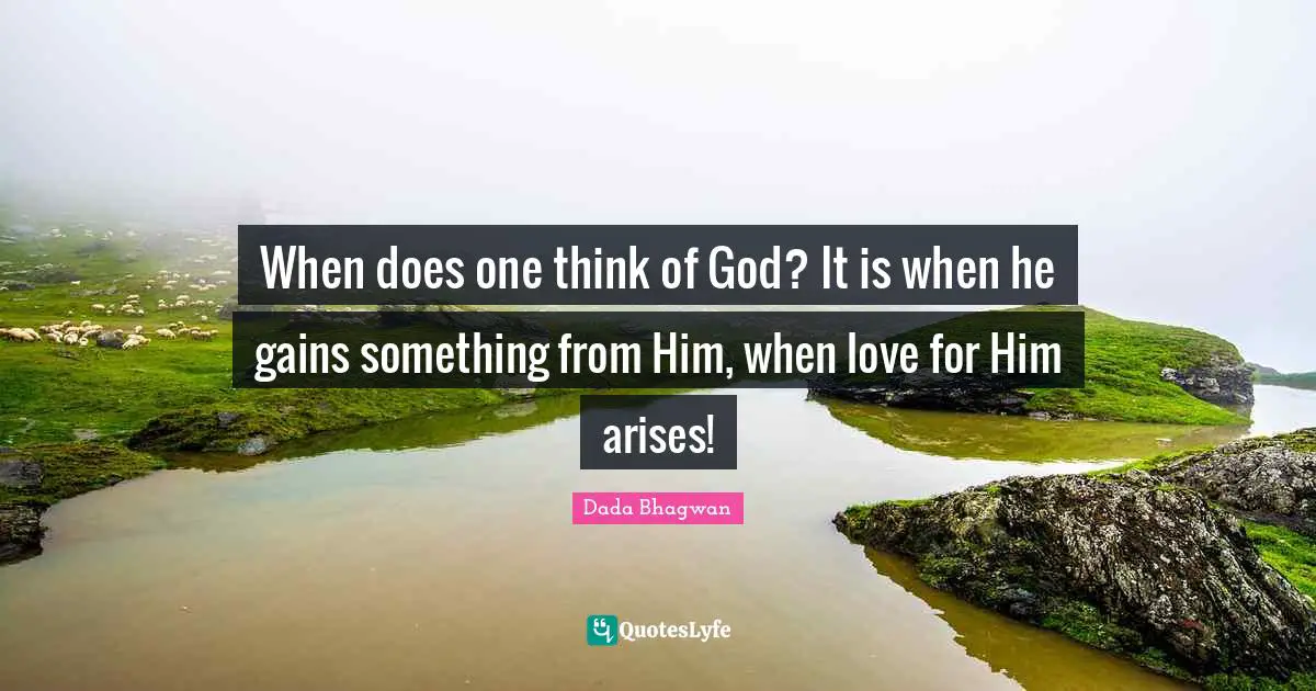 When does one think of God? It is when he gains something from Him, when love for Him arises!