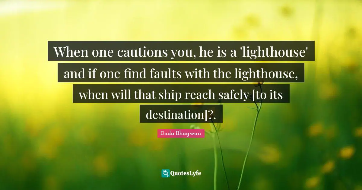 When one cautions you, he is a 'lighthouse' and if one find faults with the lighthouse, when will that ship reach safely [to its destination]?.
