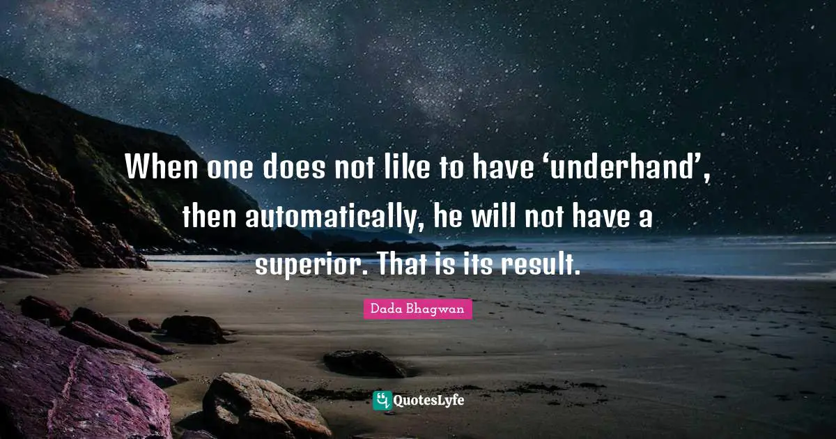 Dada Bhagwan Quotes: When one does not like to have ‘underhand’, then automatically, he will not have a superior. That is its result.