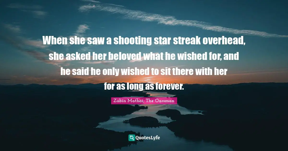 When she saw a shooting star streak overhead, she asked her beloved what he wished for, and he said he only wished to sit there with her for as long as forever.
