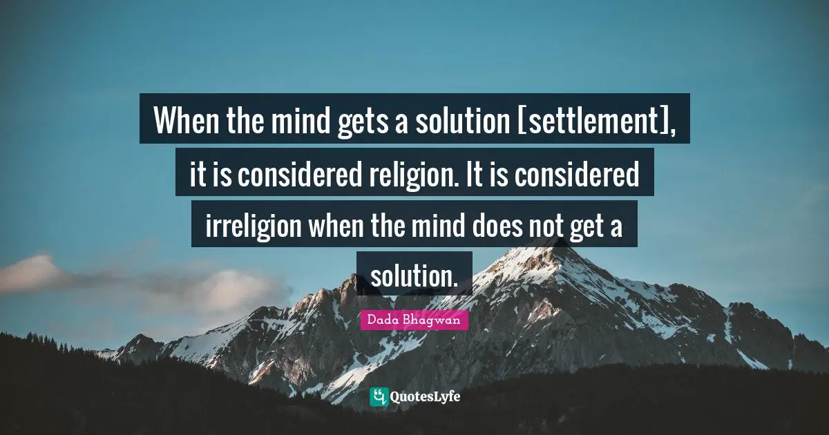 When the mind gets a solution [settlement], it is considered religion. It is considered irreligion when the mind does not get a solution.